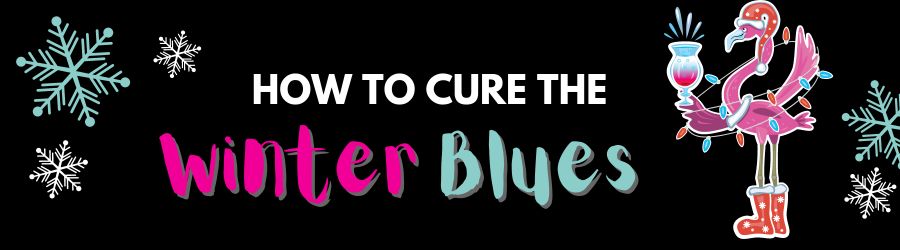 How to Cure the Winter Blues in the most Inappropriate ways!