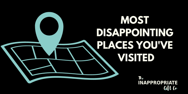 Most disappointing places you've ever visited