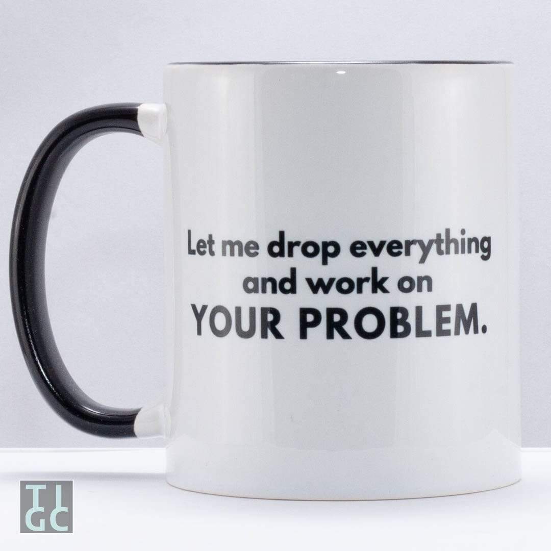 Let Me Drop Everything and Work On Your Problem Funny Coffee Mug — Griffco  Supply